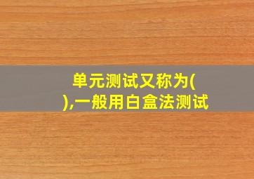 单元测试又称为( ),一般用白盒法测试